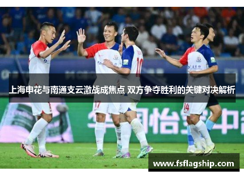 上海申花与南通支云激战成焦点 双方争夺胜利的关键对决解析