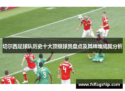 切尔西足球队历史十大顶级球员盘点及其辉煌成就分析