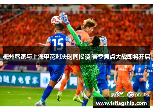 梅州客家与上海申花对决时间揭晓 赛季焦点大战即将开启